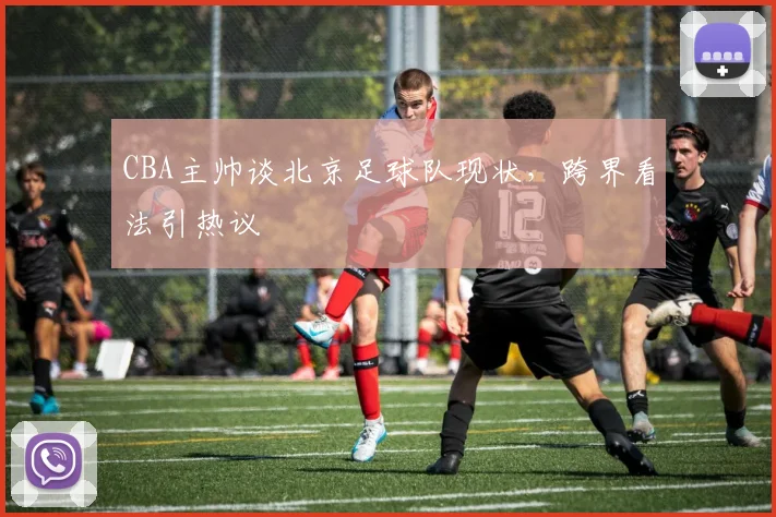 CBA主帅谈北京足球队现状，跨界看法引热议