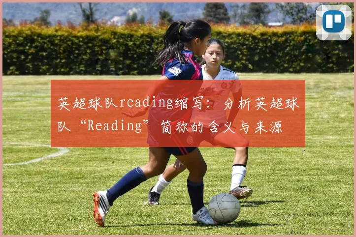 英超球队reading缩写：分析英超球队“Reading”简称的含义与来源