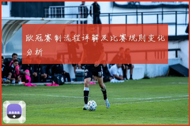 欧冠赛制流程详解及比赛规则变化分析