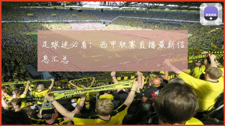 足球迷必看：西甲联赛直播最新信息汇总