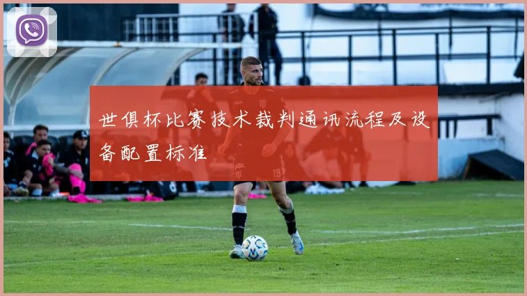 世俱杯比赛技术裁判通讯流程及设备配置标准