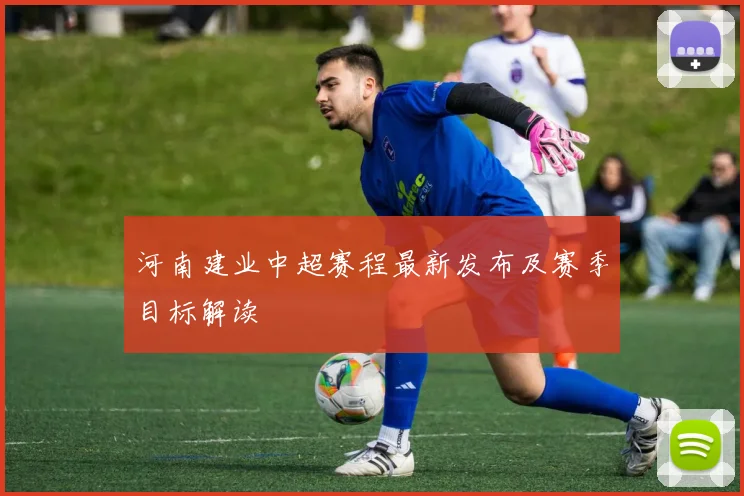 河南建业中超赛程最新发布及赛季目标解读
