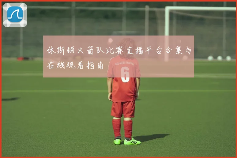 休斯顿火箭队比赛直播平台合集与在线观看指南