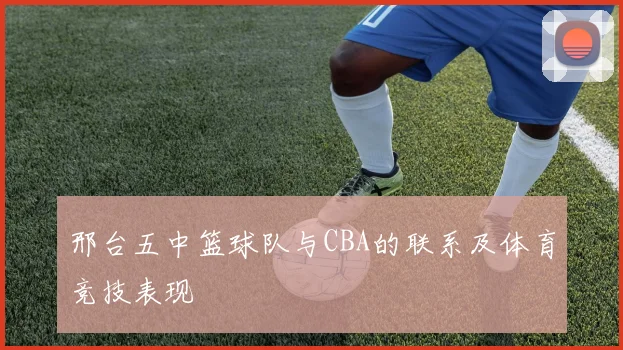 邢台五中篮球队与CBA的联系及体育竞技表现