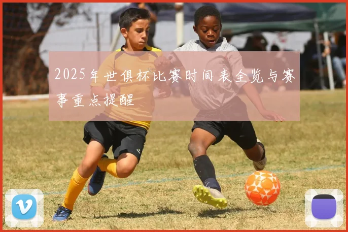 2025年世俱杯比赛时间表全览与赛事重点提醒