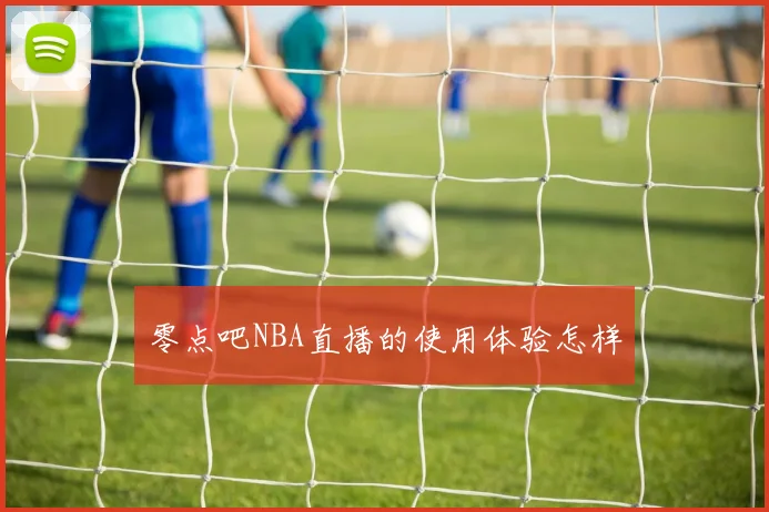 零点吧NBA直播的使用体验怎样