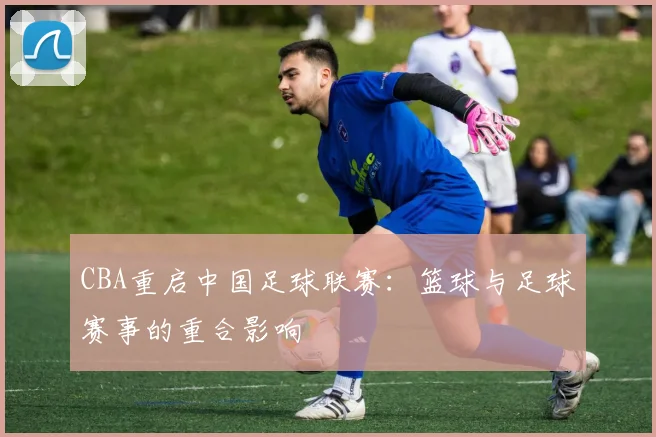 CBA重启中国足球联赛:篮球与足球赛事的重合影响