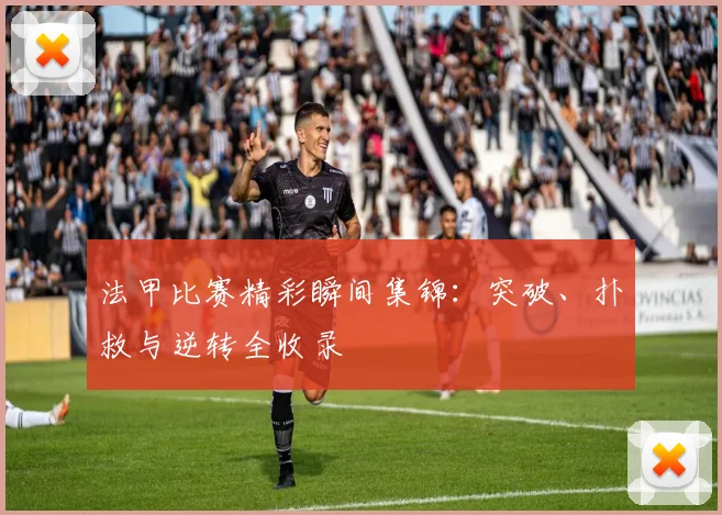 法甲比赛精彩瞬间集锦：突破、扑救与逆转全收录