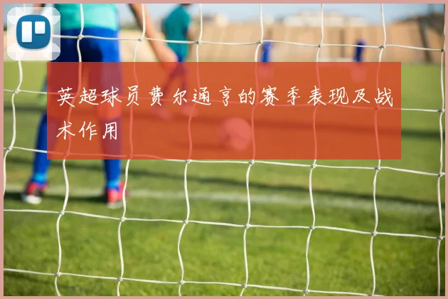 英超球员费尔通亨的赛季表现及战术作用