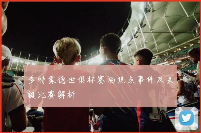 多特蒙德世俱杯赛场焦点事件及关键比赛解析