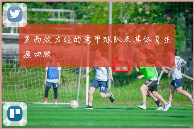 罗西效力过的意甲球队及其体育生涯回顾